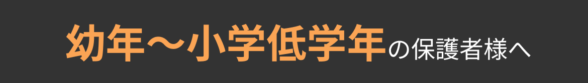 幼年〜小学低学年の保護者様へ